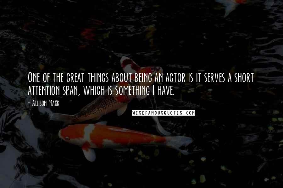 Allison Mack Quotes: One of the great things about being an actor is it serves a short attention span, which is something I have.