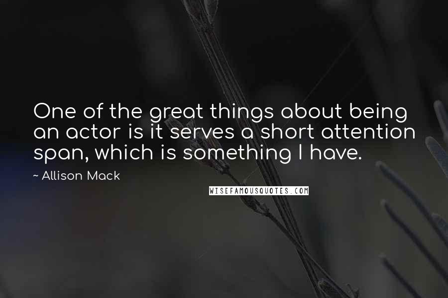 Allison Mack Quotes: One of the great things about being an actor is it serves a short attention span, which is something I have.