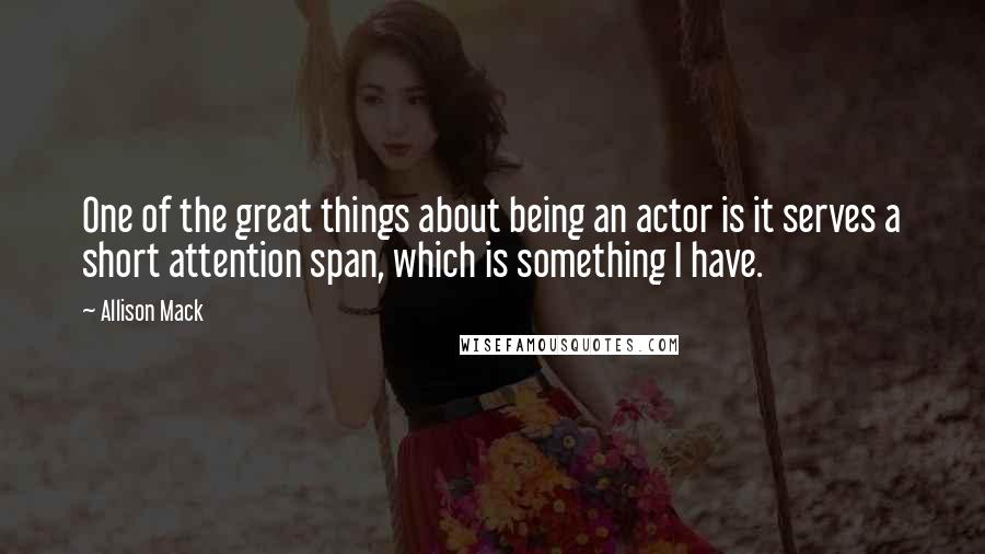 Allison Mack Quotes: One of the great things about being an actor is it serves a short attention span, which is something I have.