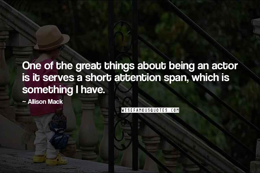 Allison Mack Quotes: One of the great things about being an actor is it serves a short attention span, which is something I have.