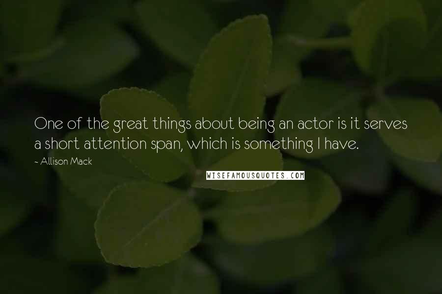 Allison Mack Quotes: One of the great things about being an actor is it serves a short attention span, which is something I have.
