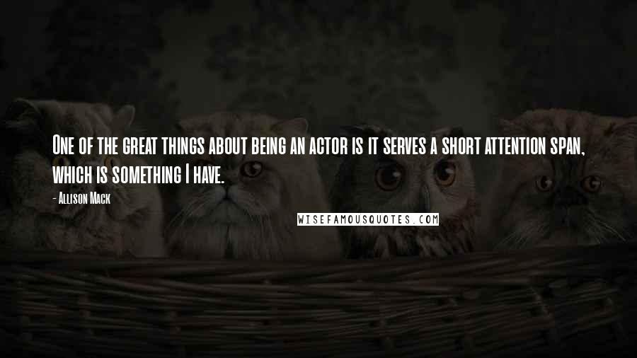 Allison Mack Quotes: One of the great things about being an actor is it serves a short attention span, which is something I have.