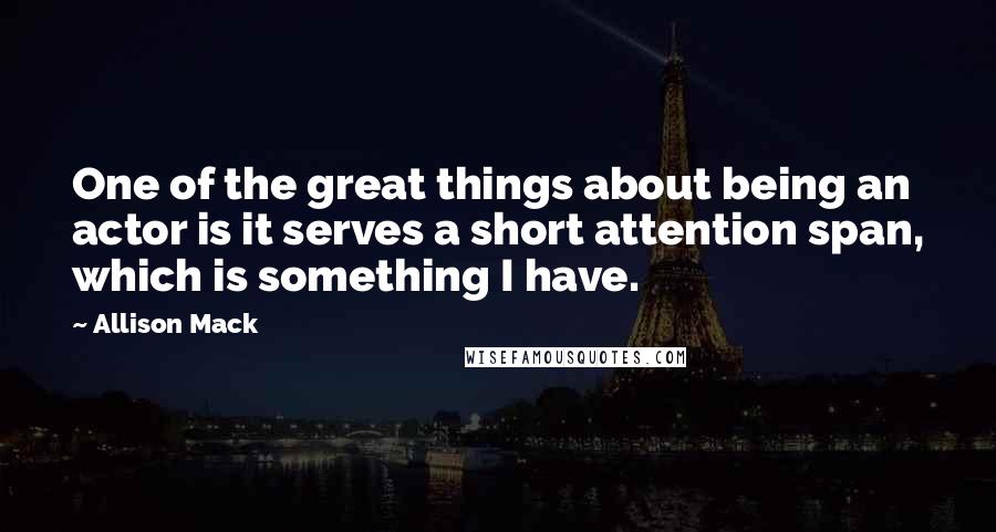 Allison Mack Quotes: One of the great things about being an actor is it serves a short attention span, which is something I have.