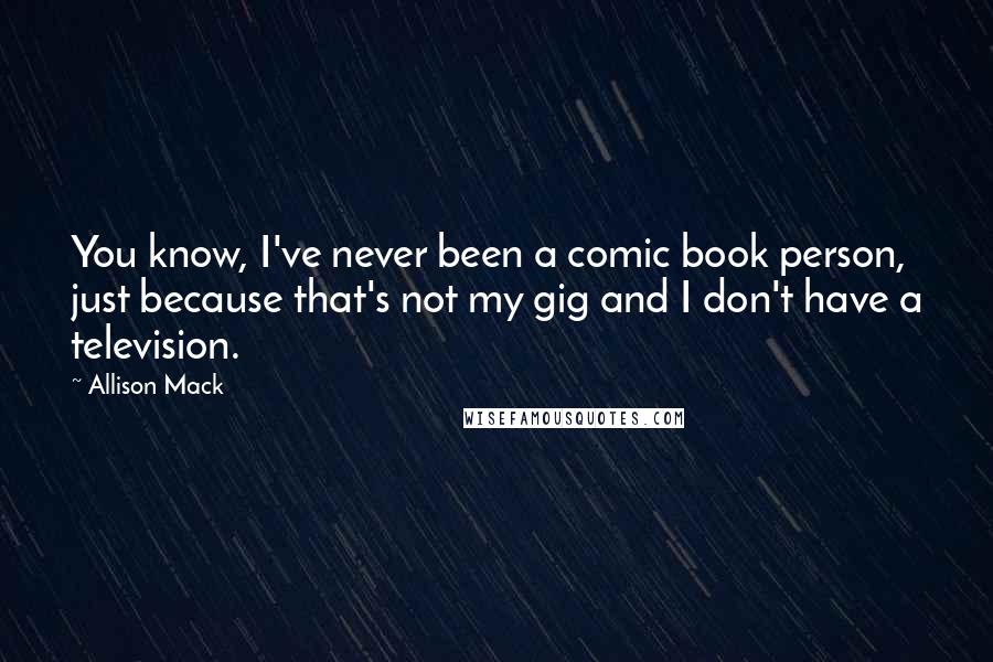 Allison Mack Quotes: You know, I've never been a comic book person, just because that's not my gig and I don't have a television.