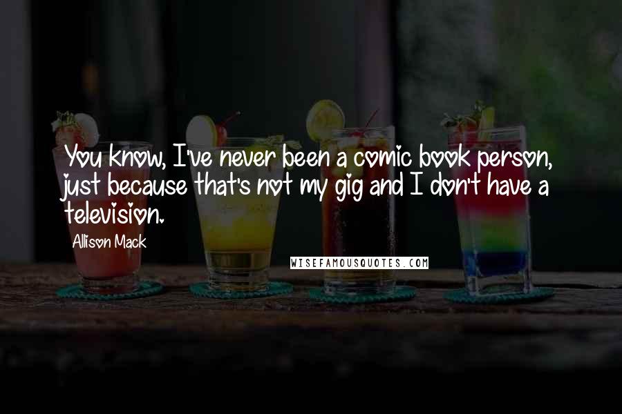 Allison Mack Quotes: You know, I've never been a comic book person, just because that's not my gig and I don't have a television.