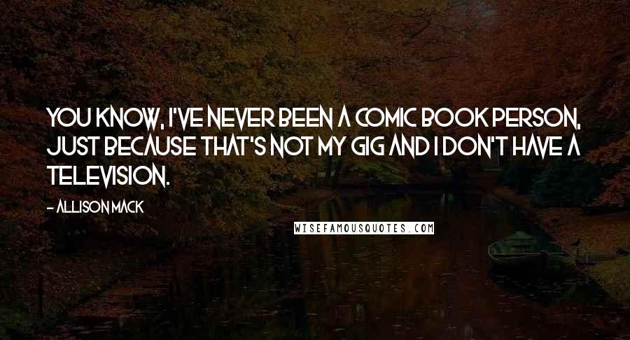 Allison Mack Quotes: You know, I've never been a comic book person, just because that's not my gig and I don't have a television.