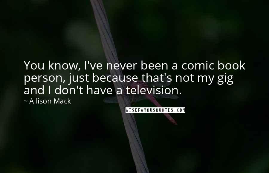 Allison Mack Quotes: You know, I've never been a comic book person, just because that's not my gig and I don't have a television.