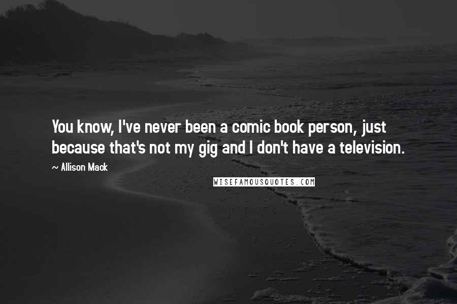 Allison Mack Quotes: You know, I've never been a comic book person, just because that's not my gig and I don't have a television.