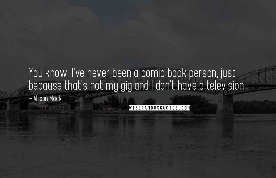 Allison Mack Quotes: You know, I've never been a comic book person, just because that's not my gig and I don't have a television.