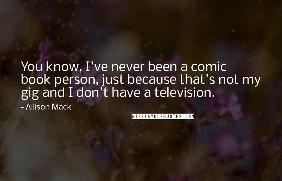 Allison Mack Quotes: You know, I've never been a comic book person, just because that's not my gig and I don't have a television.