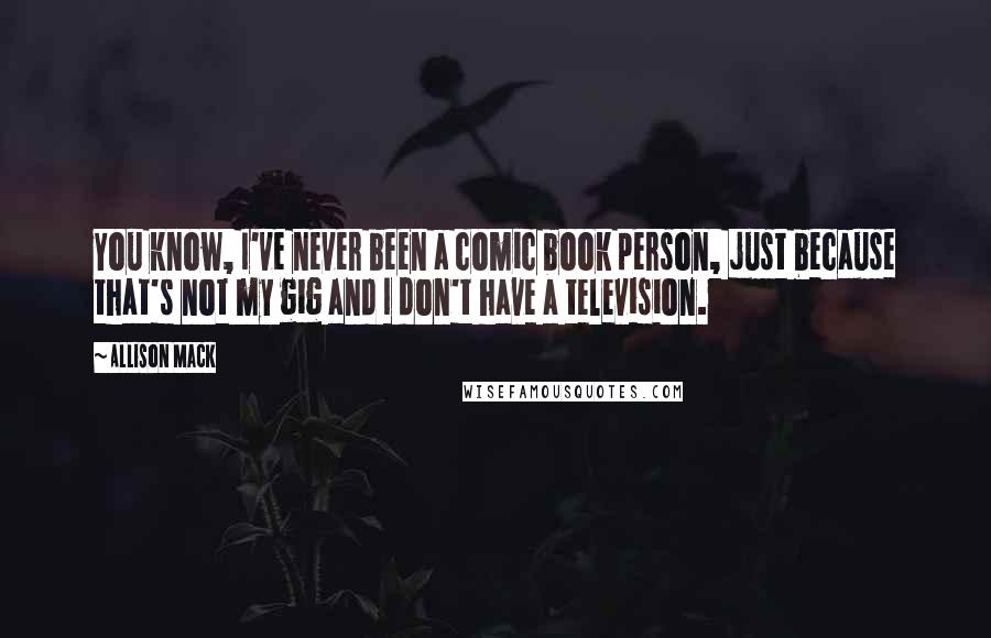 Allison Mack Quotes: You know, I've never been a comic book person, just because that's not my gig and I don't have a television.