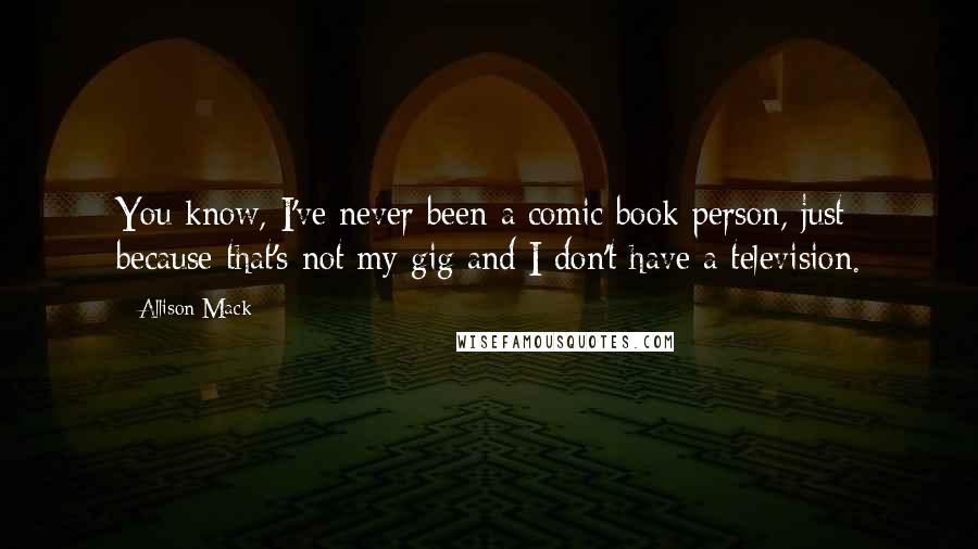 Allison Mack Quotes: You know, I've never been a comic book person, just because that's not my gig and I don't have a television.