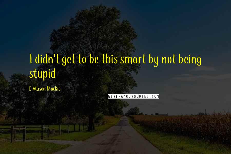Allison Mackie Quotes: I didn't get to be this smart by not being stupid