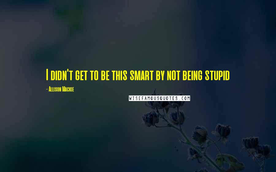 Allison Mackie Quotes: I didn't get to be this smart by not being stupid