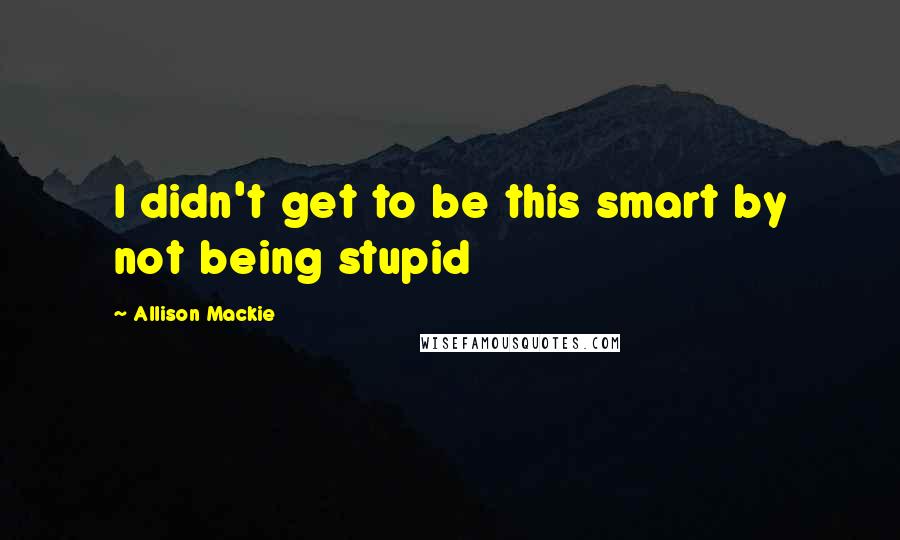 Allison Mackie Quotes: I didn't get to be this smart by not being stupid