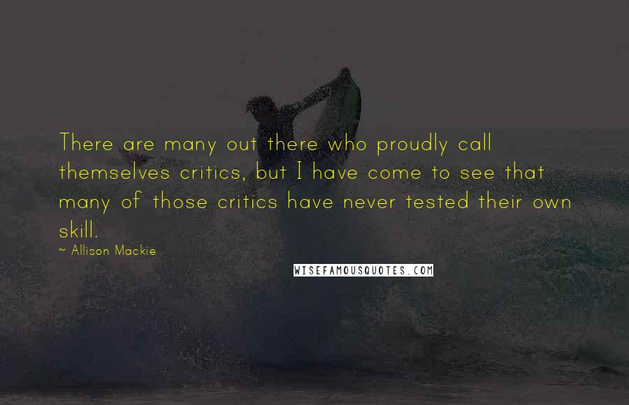 Allison Mackie Quotes: There are many out there who proudly call themselves critics, but I have come to see that many of those critics have never tested their own skill.