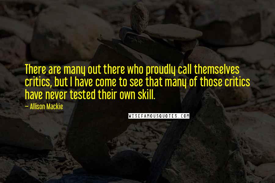 Allison Mackie Quotes: There are many out there who proudly call themselves critics, but I have come to see that many of those critics have never tested their own skill.