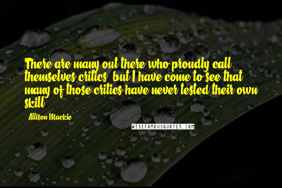 Allison Mackie Quotes: There are many out there who proudly call themselves critics, but I have come to see that many of those critics have never tested their own skill.