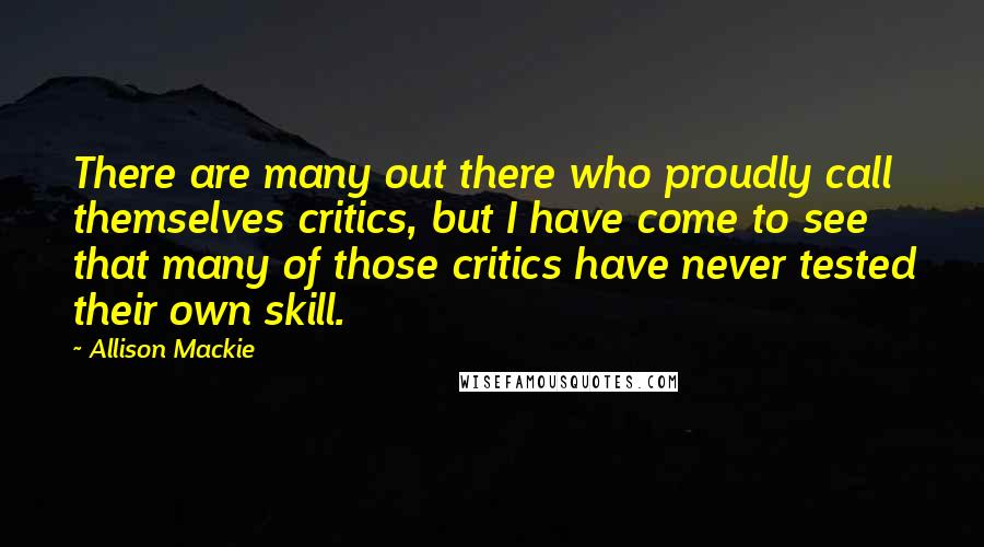 Allison Mackie Quotes: There are many out there who proudly call themselves critics, but I have come to see that many of those critics have never tested their own skill.