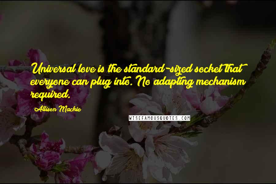 Allison Mackie Quotes: Universal love is the standard-sized socket that everyone can plug into. No adapting mechanism required.