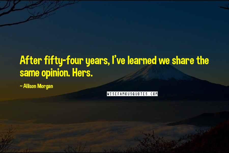 Allison Morgan Quotes: After fifty-four years, I've learned we share the same opinion. Hers.