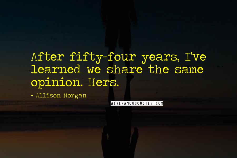 Allison Morgan Quotes: After fifty-four years, I've learned we share the same opinion. Hers.