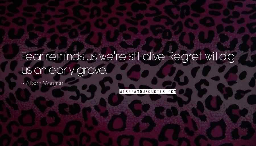 Allison Morgan Quotes: Fear reminds us we're still alive. Regret will dig us an early grave.