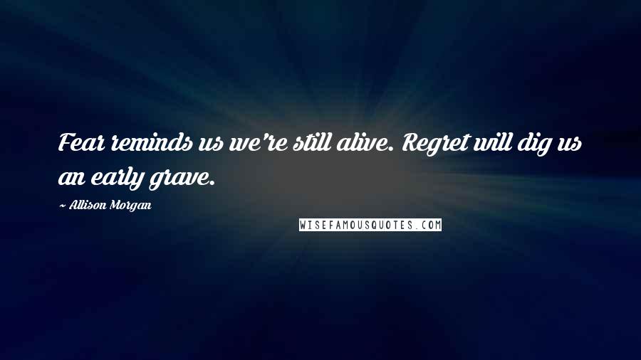 Allison Morgan Quotes: Fear reminds us we're still alive. Regret will dig us an early grave.