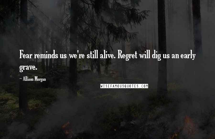 Allison Morgan Quotes: Fear reminds us we're still alive. Regret will dig us an early grave.