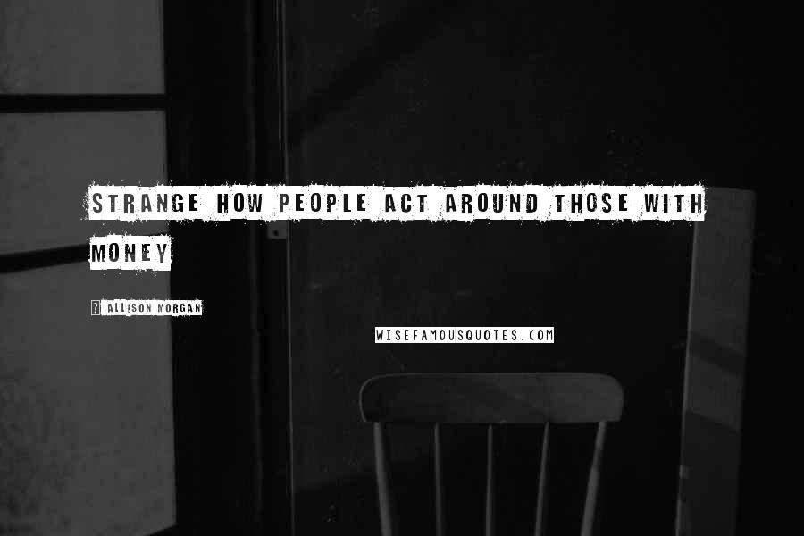 Allison Morgan Quotes: Strange how people act around those with money