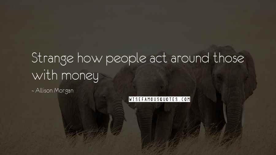Allison Morgan Quotes: Strange how people act around those with money
