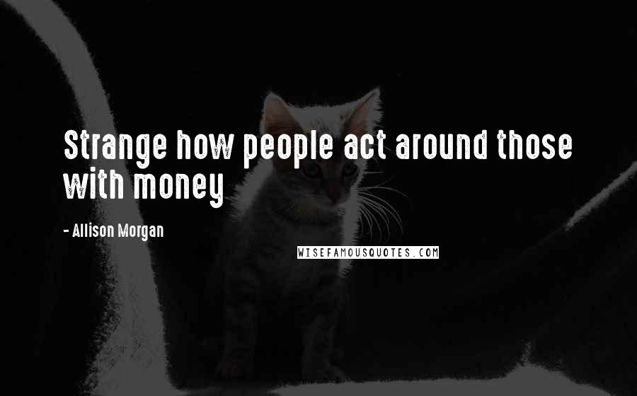 Allison Morgan Quotes: Strange how people act around those with money