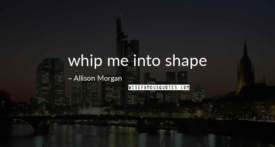 Allison Morgan Quotes: whip me into shape