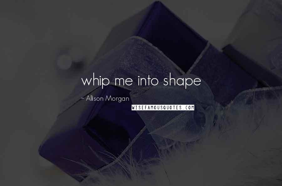 Allison Morgan Quotes: whip me into shape