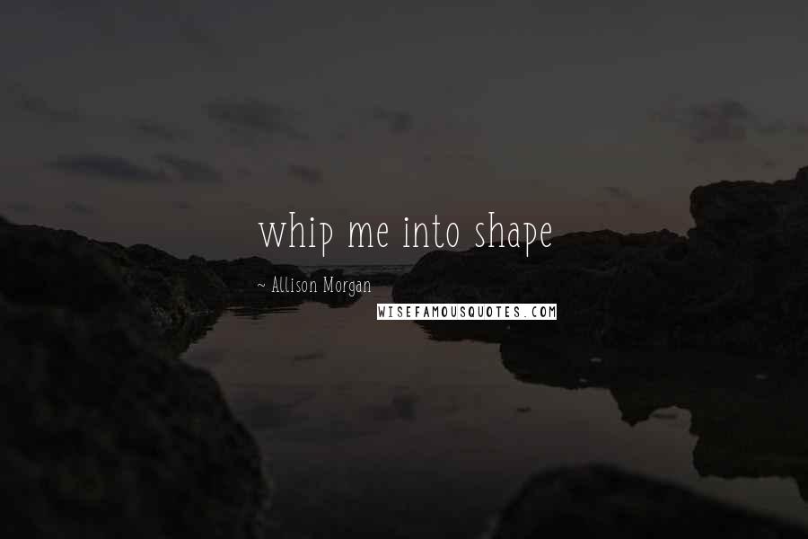 Allison Morgan Quotes: whip me into shape