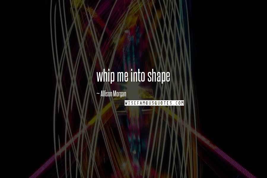 Allison Morgan Quotes: whip me into shape