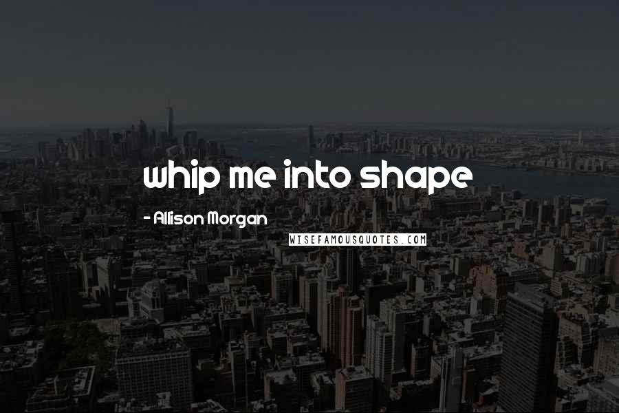 Allison Morgan Quotes: whip me into shape