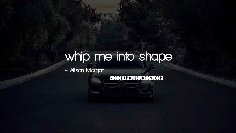 Allison Morgan Quotes: whip me into shape