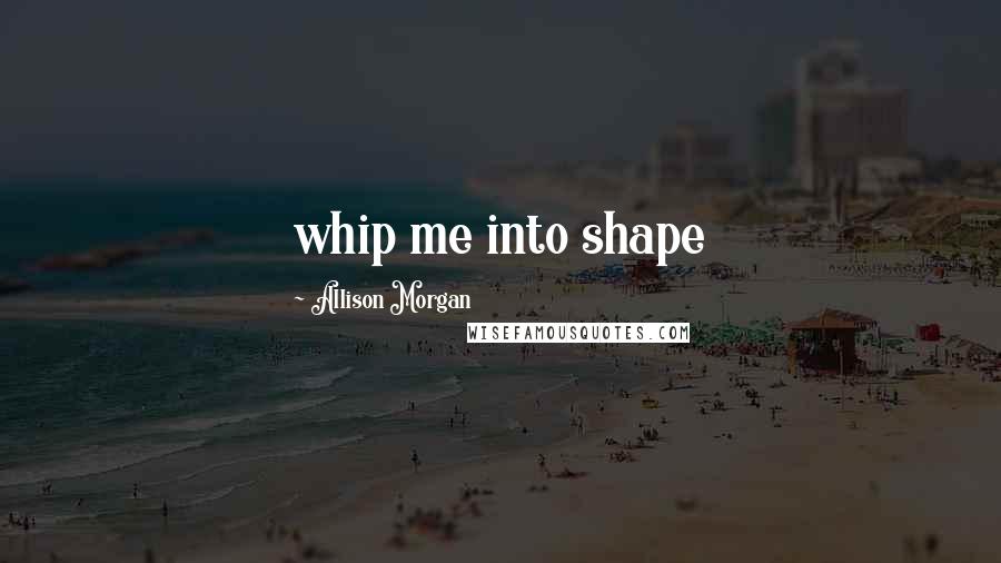 Allison Morgan Quotes: whip me into shape