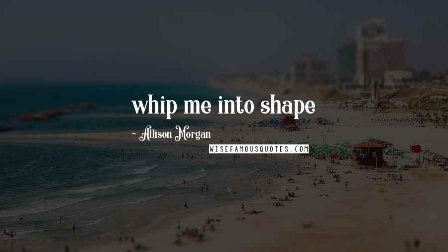 Allison Morgan Quotes: whip me into shape