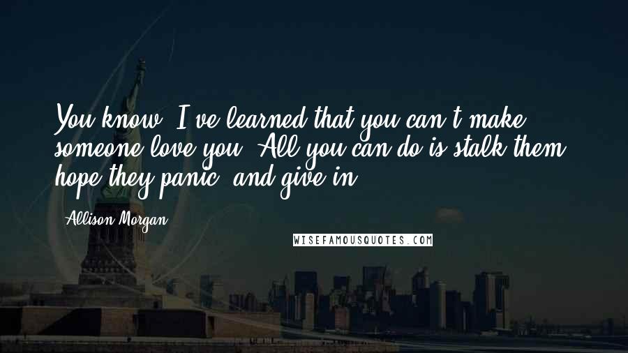 Allison Morgan Quotes: You know, I've learned that you can't make someone love you. All you can do is stalk them, hope they panic, and give in.