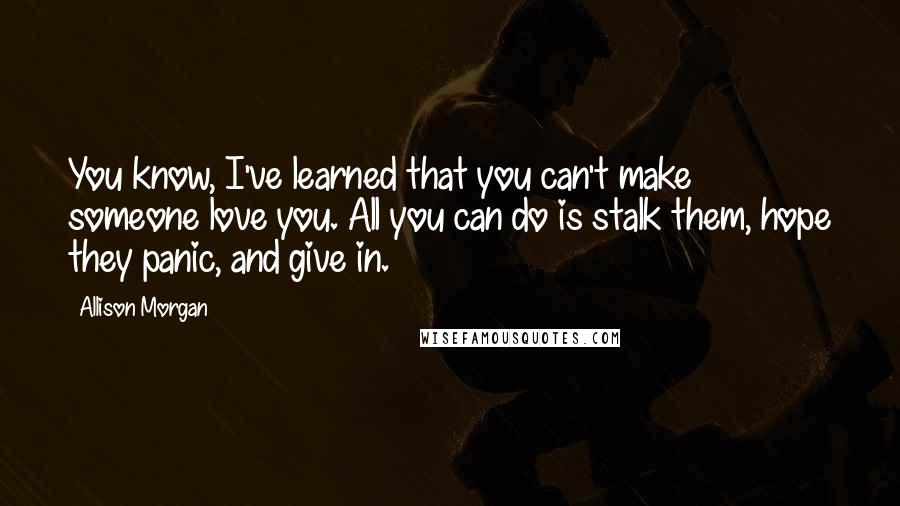 Allison Morgan Quotes: You know, I've learned that you can't make someone love you. All you can do is stalk them, hope they panic, and give in.