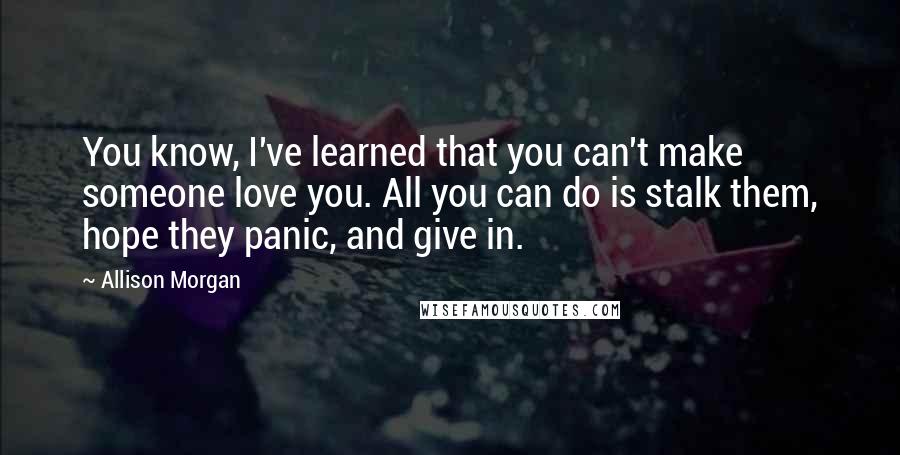 Allison Morgan Quotes: You know, I've learned that you can't make someone love you. All you can do is stalk them, hope they panic, and give in.