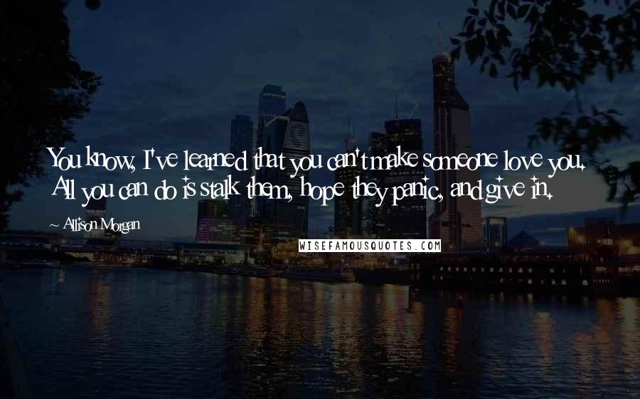 Allison Morgan Quotes: You know, I've learned that you can't make someone love you. All you can do is stalk them, hope they panic, and give in.