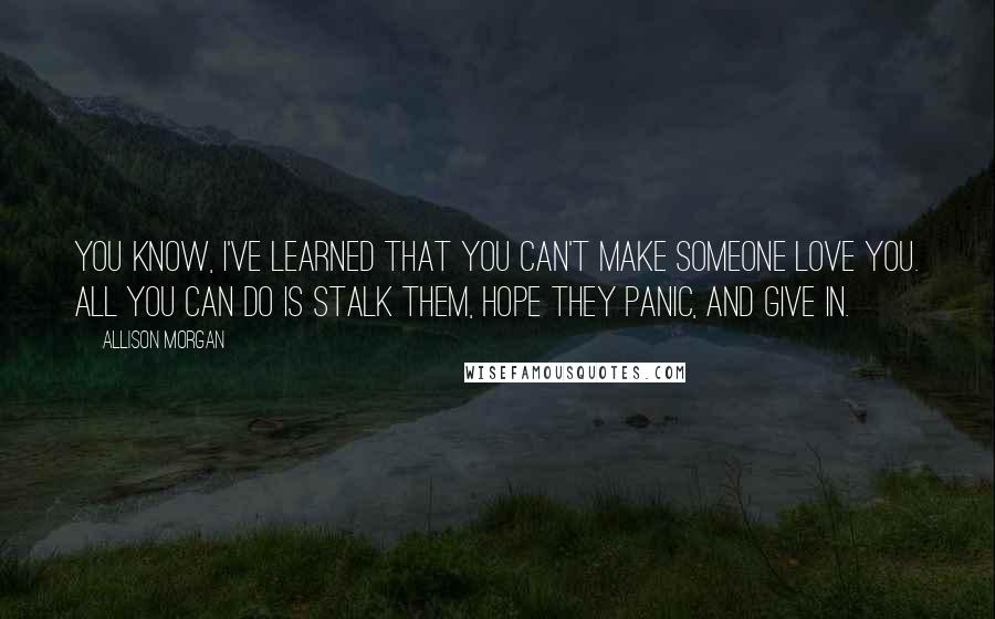 Allison Morgan Quotes: You know, I've learned that you can't make someone love you. All you can do is stalk them, hope they panic, and give in.