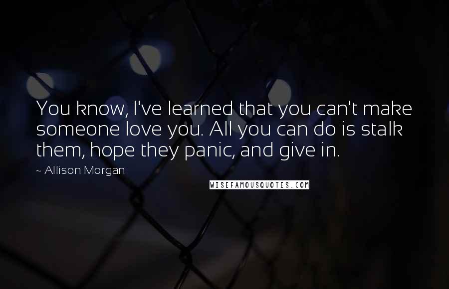Allison Morgan Quotes: You know, I've learned that you can't make someone love you. All you can do is stalk them, hope they panic, and give in.