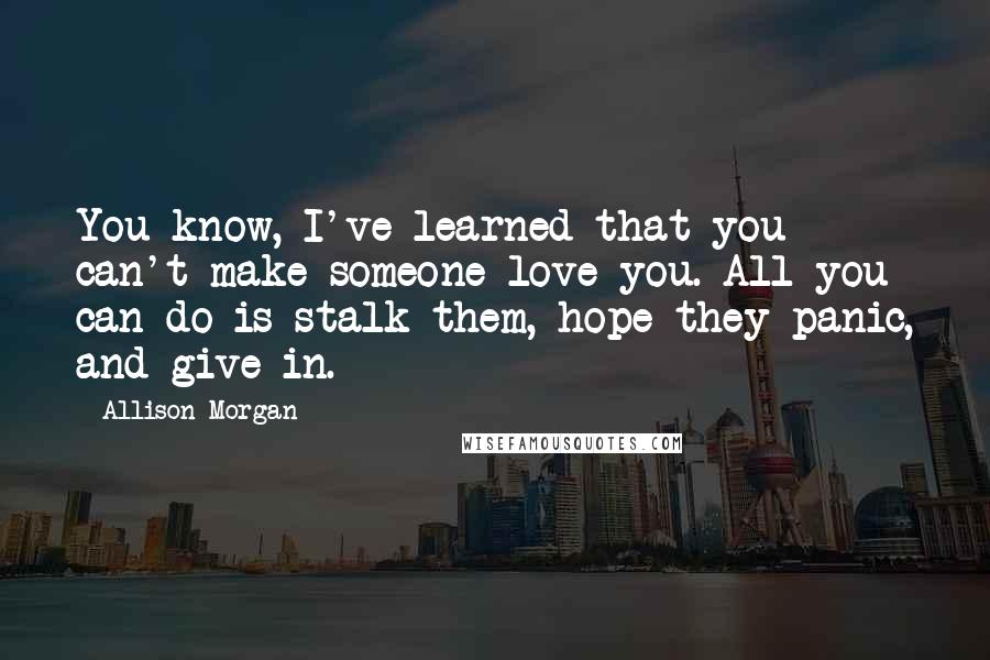 Allison Morgan Quotes: You know, I've learned that you can't make someone love you. All you can do is stalk them, hope they panic, and give in.