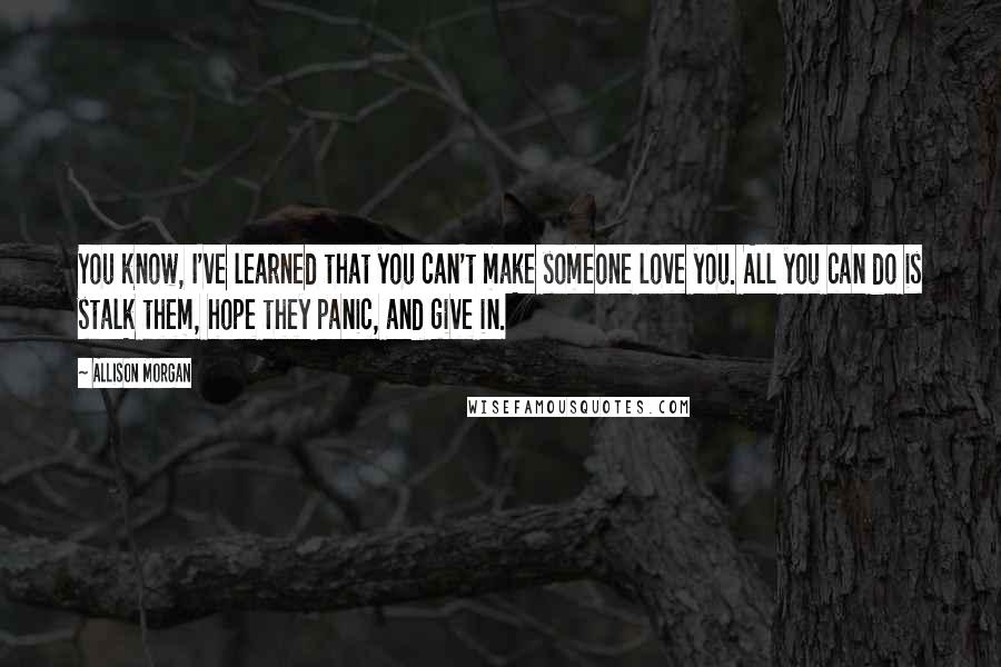 Allison Morgan Quotes: You know, I've learned that you can't make someone love you. All you can do is stalk them, hope they panic, and give in.