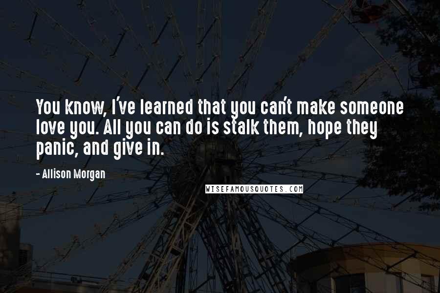 Allison Morgan Quotes: You know, I've learned that you can't make someone love you. All you can do is stalk them, hope they panic, and give in.