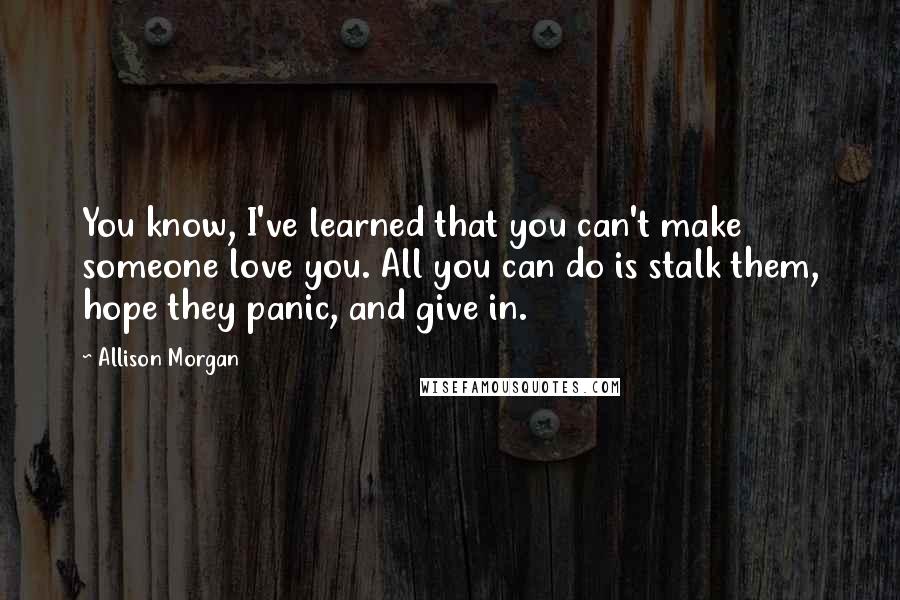 Allison Morgan Quotes: You know, I've learned that you can't make someone love you. All you can do is stalk them, hope they panic, and give in.